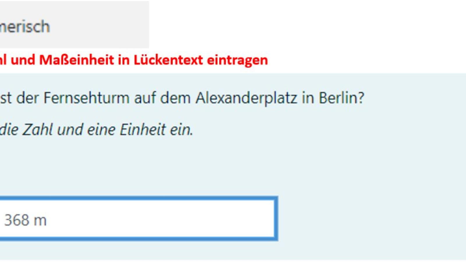 Screenshot des Beispiels fr den Fragetyp Numerisch in Moodle. Zu sehen ist die Frage "Wie gro? ist der Fernsehturm auf dem Alexanderplatz in Berlin?". In das Antwortfeld ist "368 m?" eingegeben.